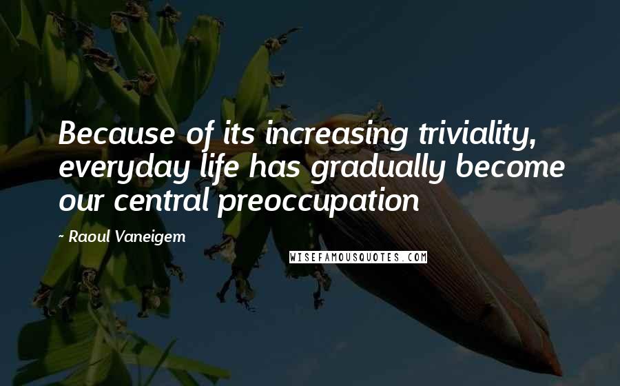 Raoul Vaneigem Quotes: Because of its increasing triviality, everyday life has gradually become our central preoccupation