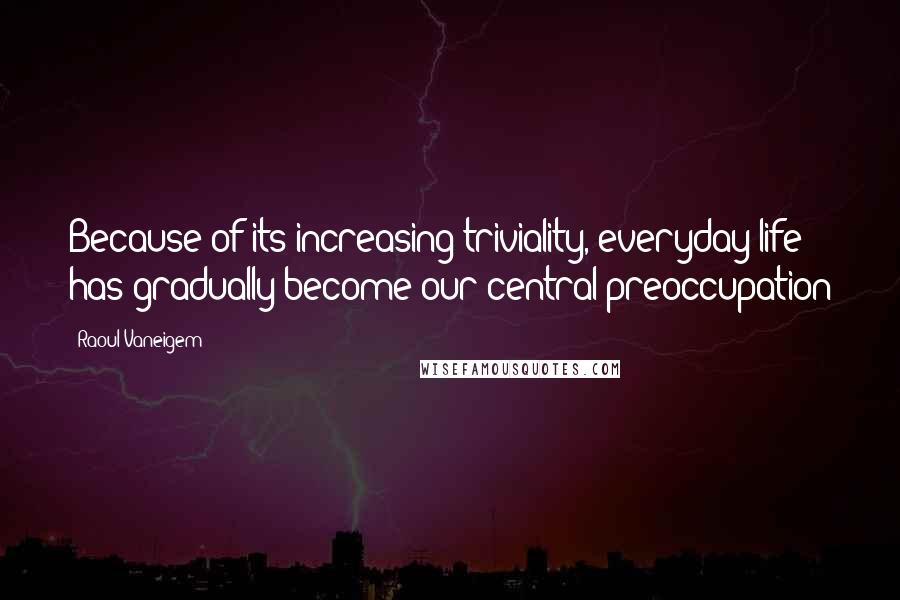 Raoul Vaneigem Quotes: Because of its increasing triviality, everyday life has gradually become our central preoccupation