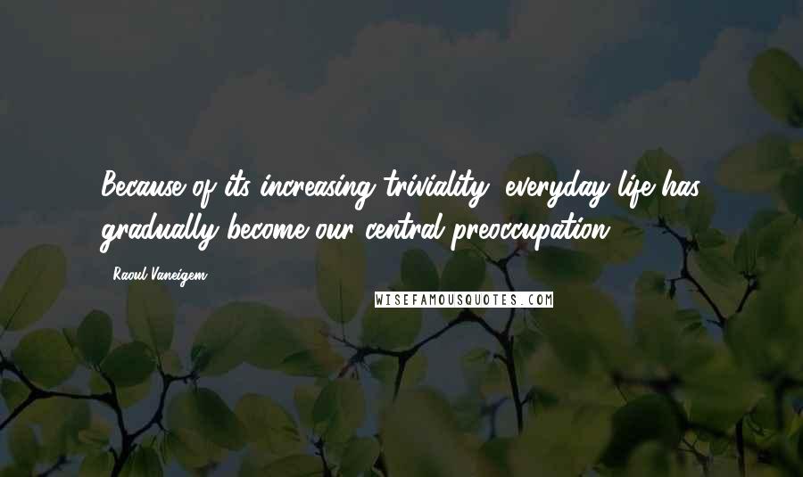 Raoul Vaneigem Quotes: Because of its increasing triviality, everyday life has gradually become our central preoccupation