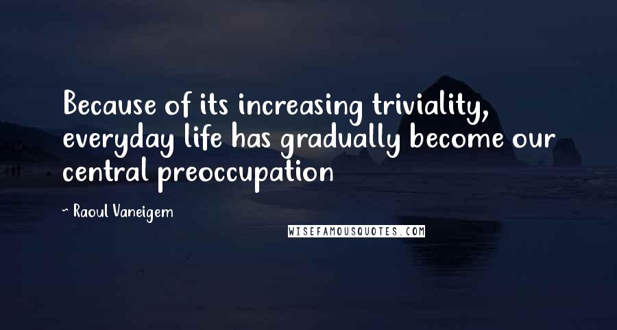 Raoul Vaneigem Quotes: Because of its increasing triviality, everyday life has gradually become our central preoccupation