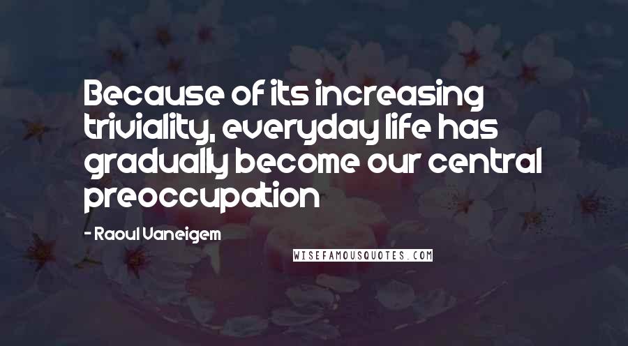 Raoul Vaneigem Quotes: Because of its increasing triviality, everyday life has gradually become our central preoccupation