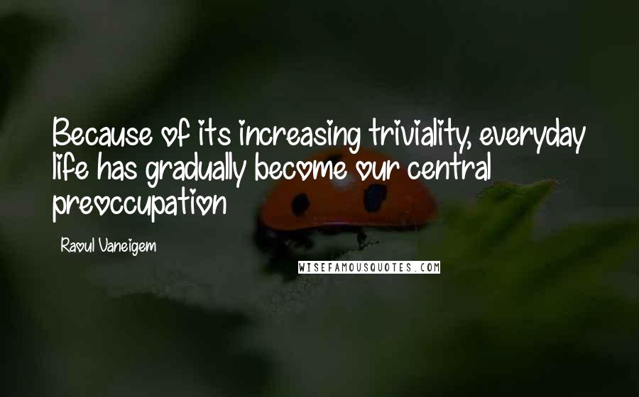 Raoul Vaneigem Quotes: Because of its increasing triviality, everyday life has gradually become our central preoccupation