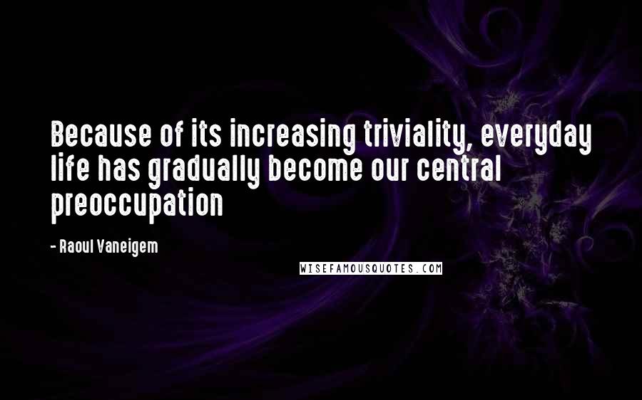 Raoul Vaneigem Quotes: Because of its increasing triviality, everyday life has gradually become our central preoccupation