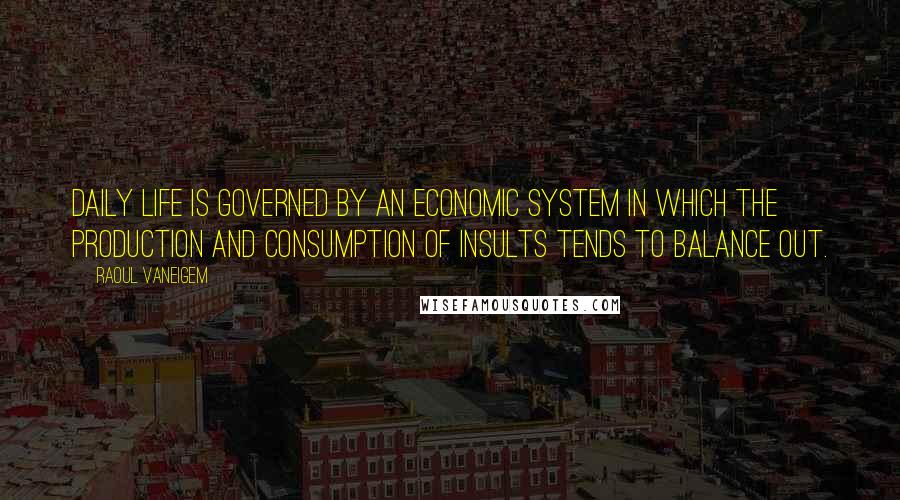 Raoul Vaneigem Quotes: Daily life is governed by an economic system in which the production and consumption of insults tends to balance out.