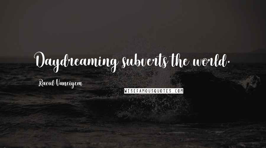 Raoul Vaneigem Quotes: Daydreaming subverts the world.