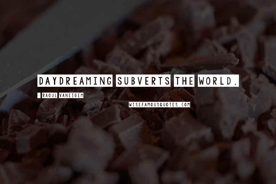 Raoul Vaneigem Quotes: Daydreaming subverts the world.