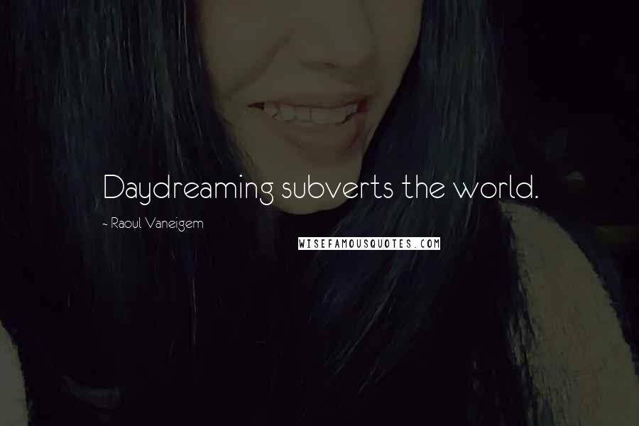 Raoul Vaneigem Quotes: Daydreaming subverts the world.