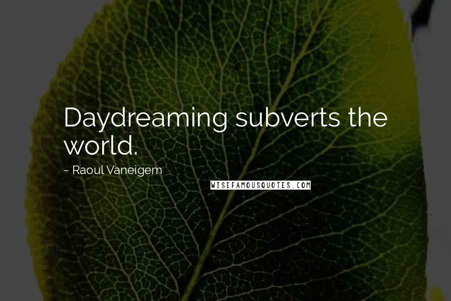 Raoul Vaneigem Quotes: Daydreaming subverts the world.