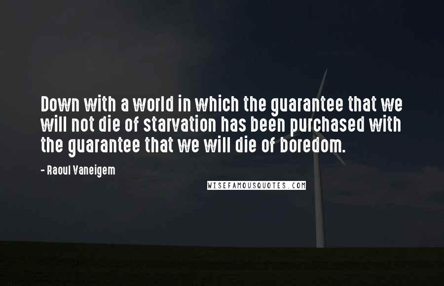 Raoul Vaneigem Quotes: Down with a world in which the guarantee that we will not die of starvation has been purchased with the guarantee that we will die of boredom.