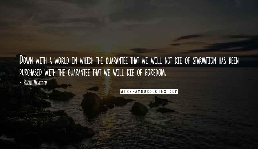 Raoul Vaneigem Quotes: Down with a world in which the guarantee that we will not die of starvation has been purchased with the guarantee that we will die of boredom.