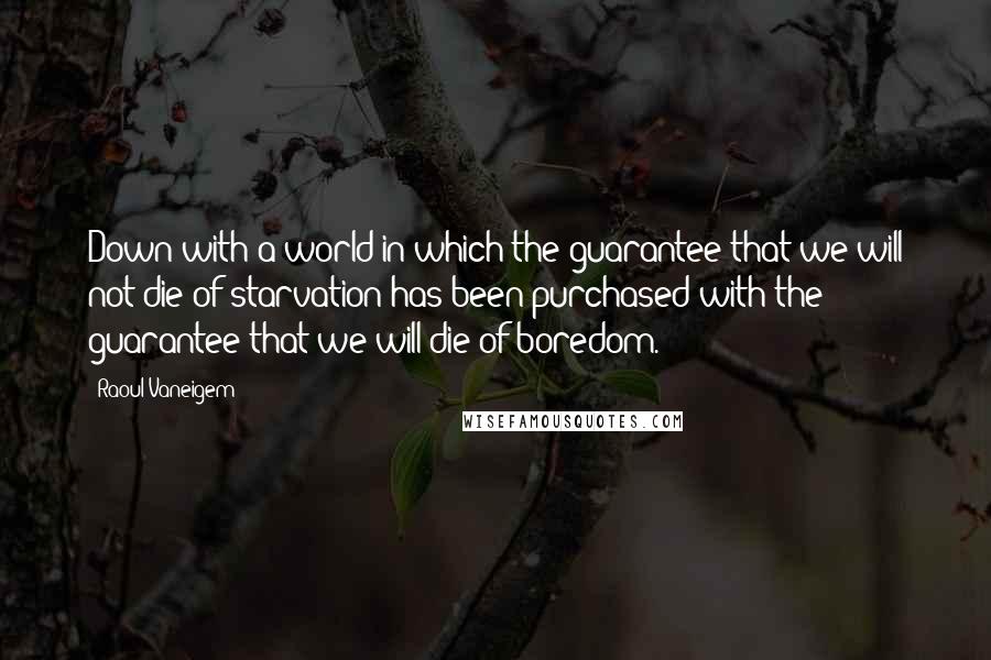 Raoul Vaneigem Quotes: Down with a world in which the guarantee that we will not die of starvation has been purchased with the guarantee that we will die of boredom.