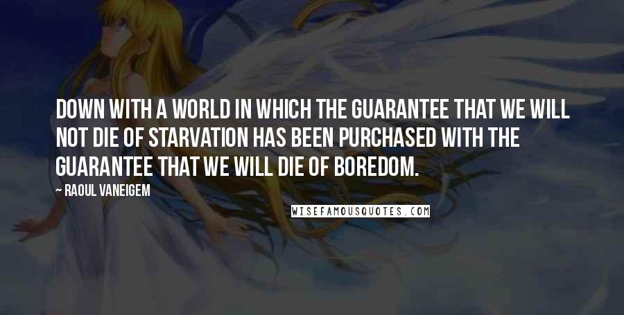 Raoul Vaneigem Quotes: Down with a world in which the guarantee that we will not die of starvation has been purchased with the guarantee that we will die of boredom.