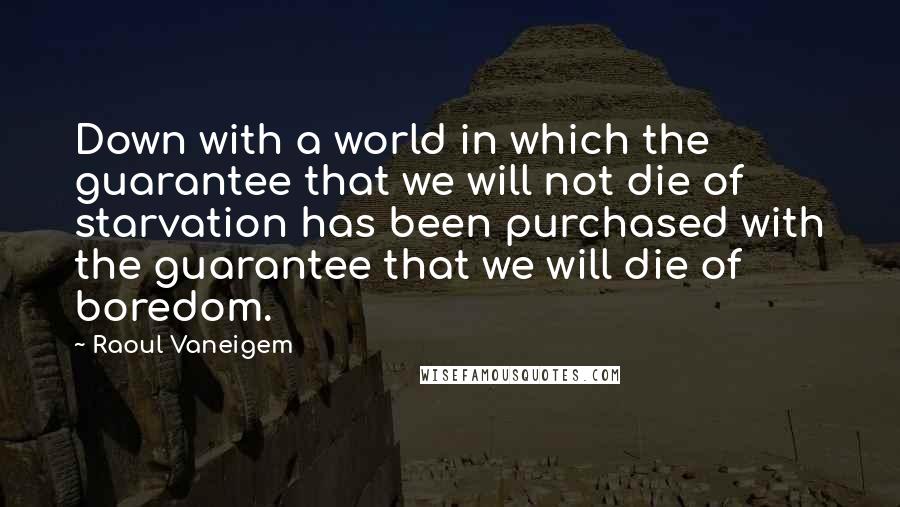 Raoul Vaneigem Quotes: Down with a world in which the guarantee that we will not die of starvation has been purchased with the guarantee that we will die of boredom.