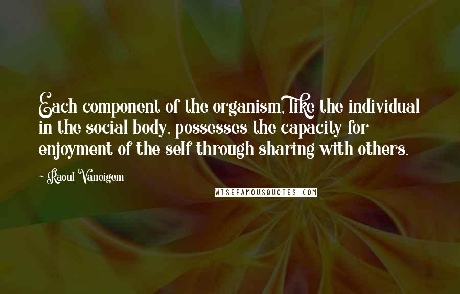 Raoul Vaneigem Quotes: Each component of the organism, like the individual in the social body, possesses the capacity for enjoyment of the self through sharing with others.