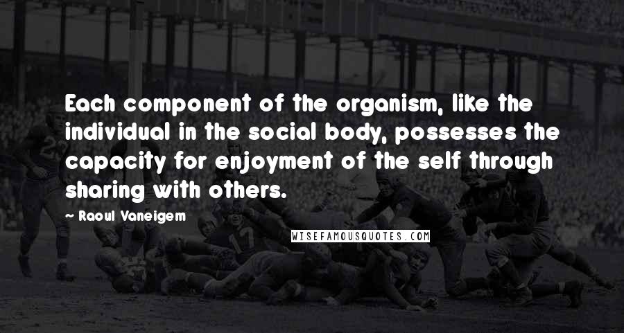 Raoul Vaneigem Quotes: Each component of the organism, like the individual in the social body, possesses the capacity for enjoyment of the self through sharing with others.