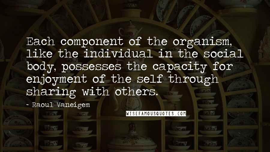 Raoul Vaneigem Quotes: Each component of the organism, like the individual in the social body, possesses the capacity for enjoyment of the self through sharing with others.