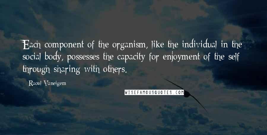 Raoul Vaneigem Quotes: Each component of the organism, like the individual in the social body, possesses the capacity for enjoyment of the self through sharing with others.