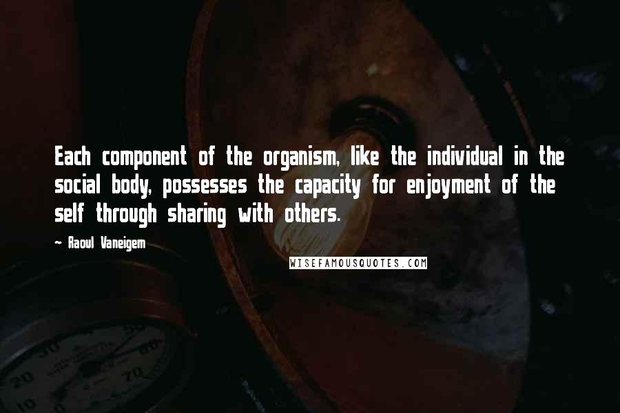 Raoul Vaneigem Quotes: Each component of the organism, like the individual in the social body, possesses the capacity for enjoyment of the self through sharing with others.