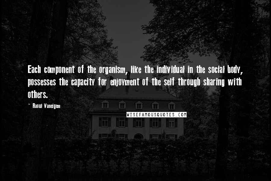 Raoul Vaneigem Quotes: Each component of the organism, like the individual in the social body, possesses the capacity for enjoyment of the self through sharing with others.