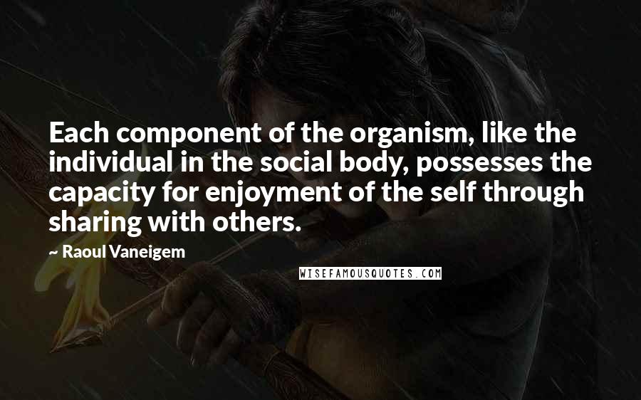 Raoul Vaneigem Quotes: Each component of the organism, like the individual in the social body, possesses the capacity for enjoyment of the self through sharing with others.