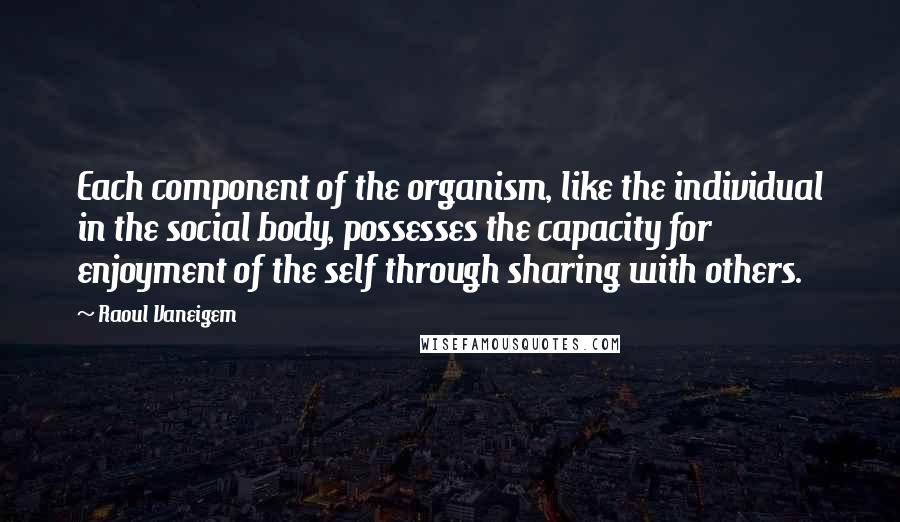 Raoul Vaneigem Quotes: Each component of the organism, like the individual in the social body, possesses the capacity for enjoyment of the self through sharing with others.