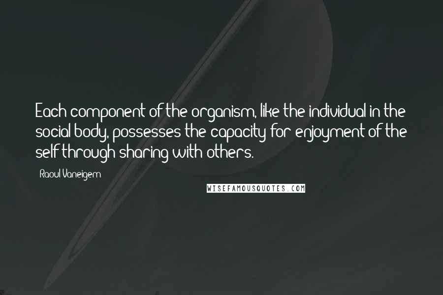 Raoul Vaneigem Quotes: Each component of the organism, like the individual in the social body, possesses the capacity for enjoyment of the self through sharing with others.