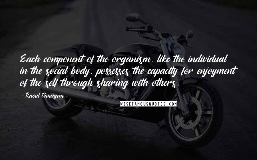 Raoul Vaneigem Quotes: Each component of the organism, like the individual in the social body, possesses the capacity for enjoyment of the self through sharing with others.