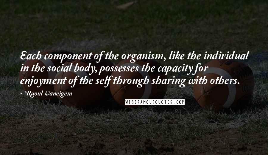 Raoul Vaneigem Quotes: Each component of the organism, like the individual in the social body, possesses the capacity for enjoyment of the self through sharing with others.