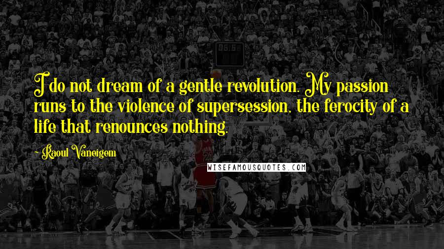 Raoul Vaneigem Quotes: I do not dream of a gentle revolution. My passion runs to the violence of supersession, the ferocity of a life that renounces nothing.