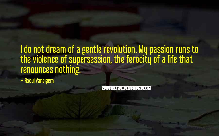 Raoul Vaneigem Quotes: I do not dream of a gentle revolution. My passion runs to the violence of supersession, the ferocity of a life that renounces nothing.