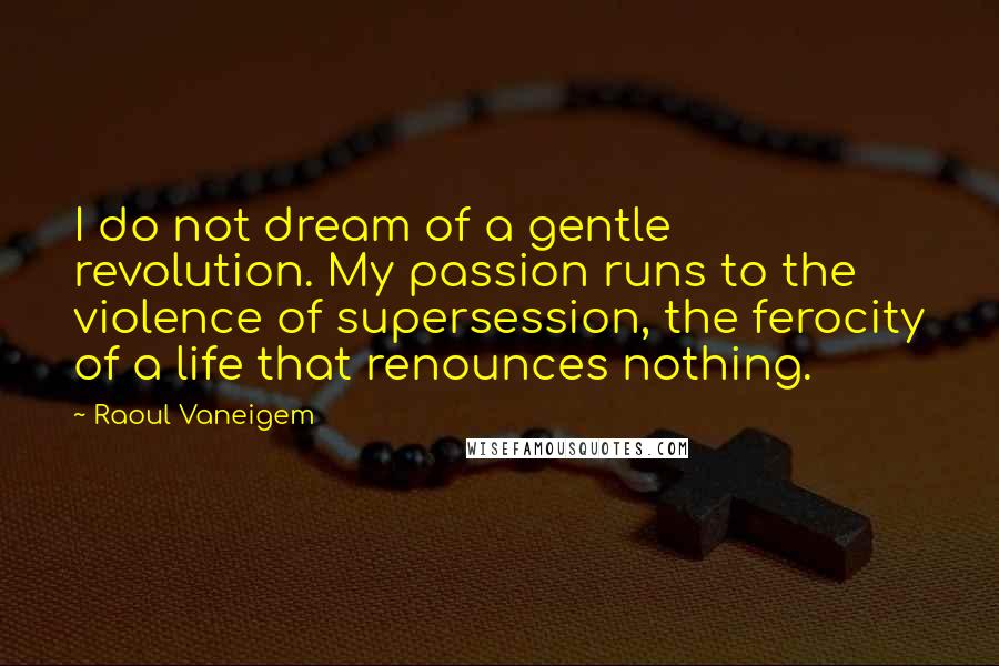 Raoul Vaneigem Quotes: I do not dream of a gentle revolution. My passion runs to the violence of supersession, the ferocity of a life that renounces nothing.