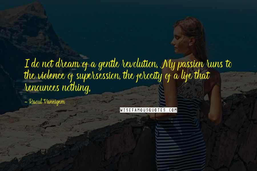 Raoul Vaneigem Quotes: I do not dream of a gentle revolution. My passion runs to the violence of supersession, the ferocity of a life that renounces nothing.