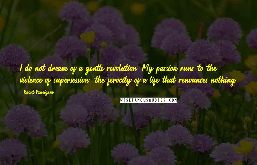 Raoul Vaneigem Quotes: I do not dream of a gentle revolution. My passion runs to the violence of supersession, the ferocity of a life that renounces nothing.