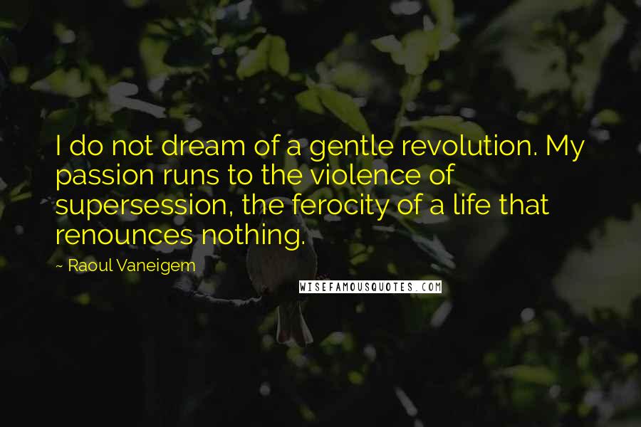 Raoul Vaneigem Quotes: I do not dream of a gentle revolution. My passion runs to the violence of supersession, the ferocity of a life that renounces nothing.