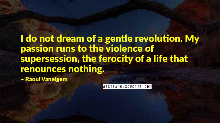 Raoul Vaneigem Quotes: I do not dream of a gentle revolution. My passion runs to the violence of supersession, the ferocity of a life that renounces nothing.