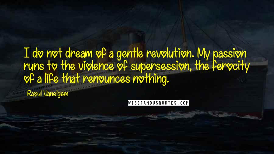 Raoul Vaneigem Quotes: I do not dream of a gentle revolution. My passion runs to the violence of supersession, the ferocity of a life that renounces nothing.