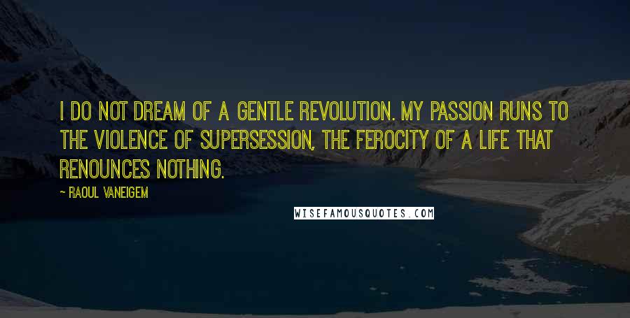 Raoul Vaneigem Quotes: I do not dream of a gentle revolution. My passion runs to the violence of supersession, the ferocity of a life that renounces nothing.
