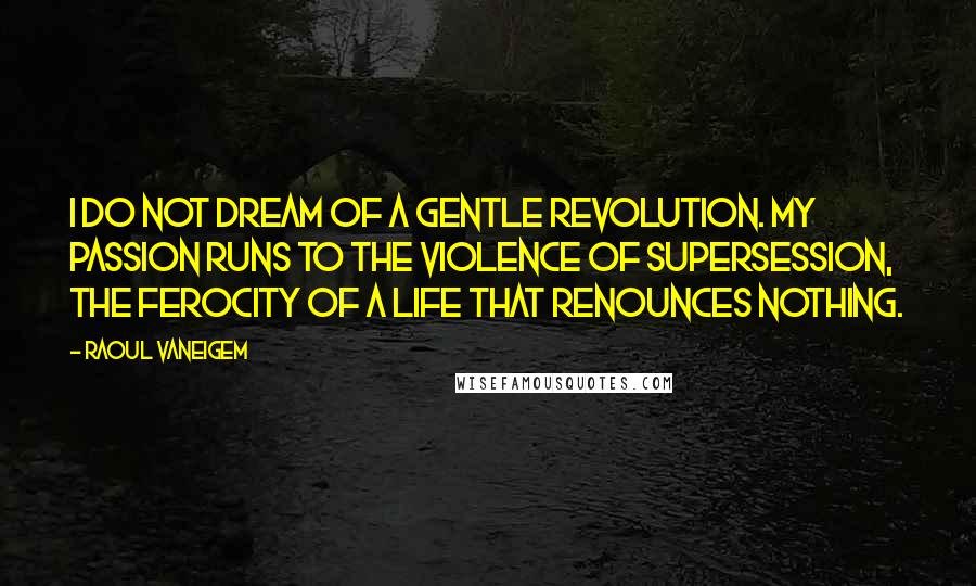 Raoul Vaneigem Quotes: I do not dream of a gentle revolution. My passion runs to the violence of supersession, the ferocity of a life that renounces nothing.