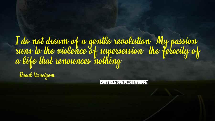 Raoul Vaneigem Quotes: I do not dream of a gentle revolution. My passion runs to the violence of supersession, the ferocity of a life that renounces nothing.