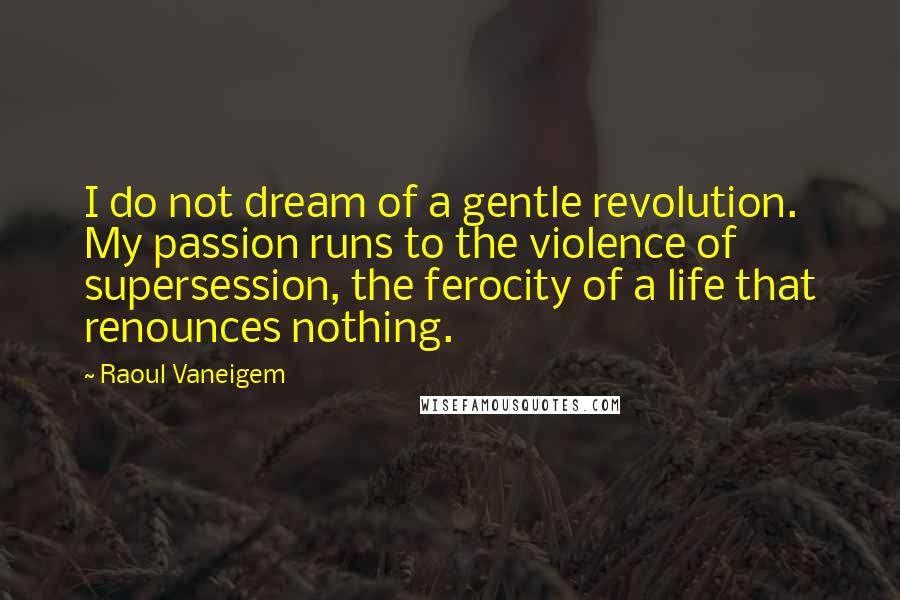 Raoul Vaneigem Quotes: I do not dream of a gentle revolution. My passion runs to the violence of supersession, the ferocity of a life that renounces nothing.