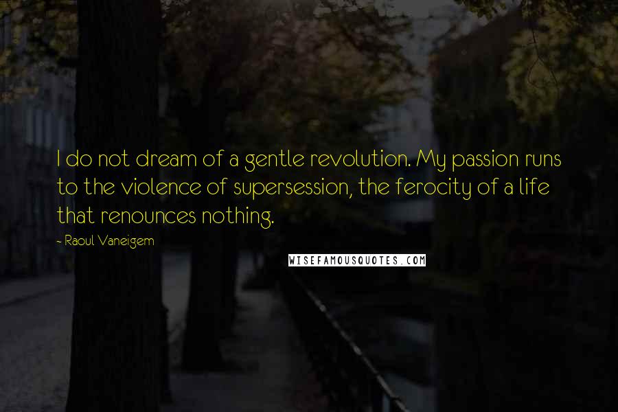 Raoul Vaneigem Quotes: I do not dream of a gentle revolution. My passion runs to the violence of supersession, the ferocity of a life that renounces nothing.