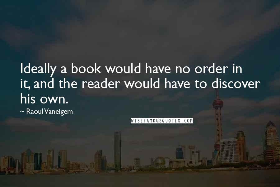 Raoul Vaneigem Quotes: Ideally a book would have no order in it, and the reader would have to discover his own.
