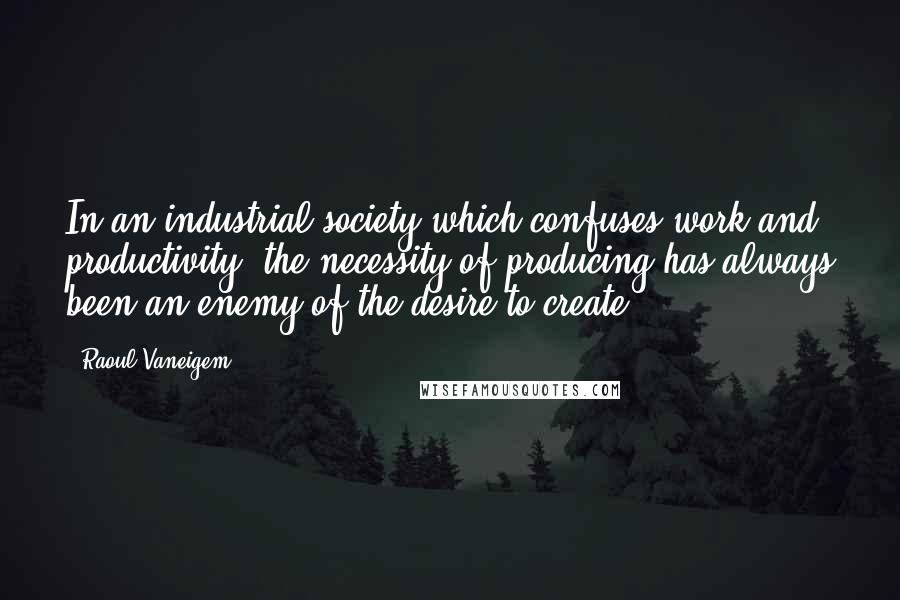 Raoul Vaneigem Quotes: In an industrial society which confuses work and productivity, the necessity of producing has always been an enemy of the desire to create.