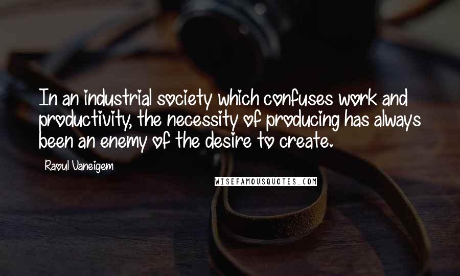 Raoul Vaneigem Quotes: In an industrial society which confuses work and productivity, the necessity of producing has always been an enemy of the desire to create.