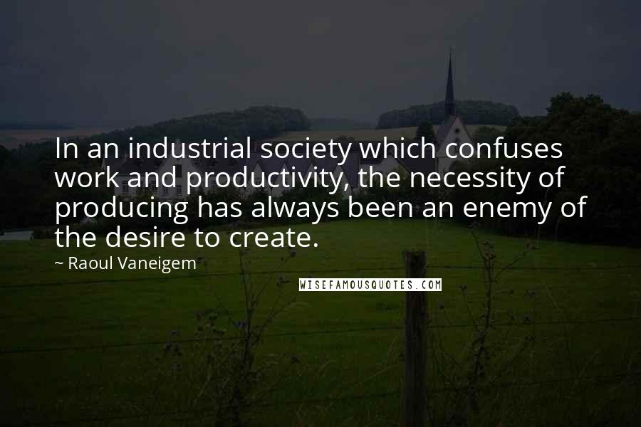 Raoul Vaneigem Quotes: In an industrial society which confuses work and productivity, the necessity of producing has always been an enemy of the desire to create.