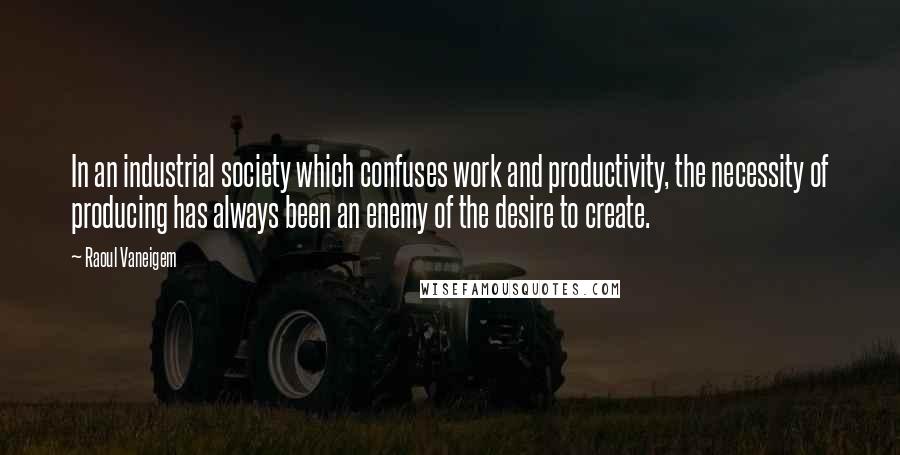 Raoul Vaneigem Quotes: In an industrial society which confuses work and productivity, the necessity of producing has always been an enemy of the desire to create.