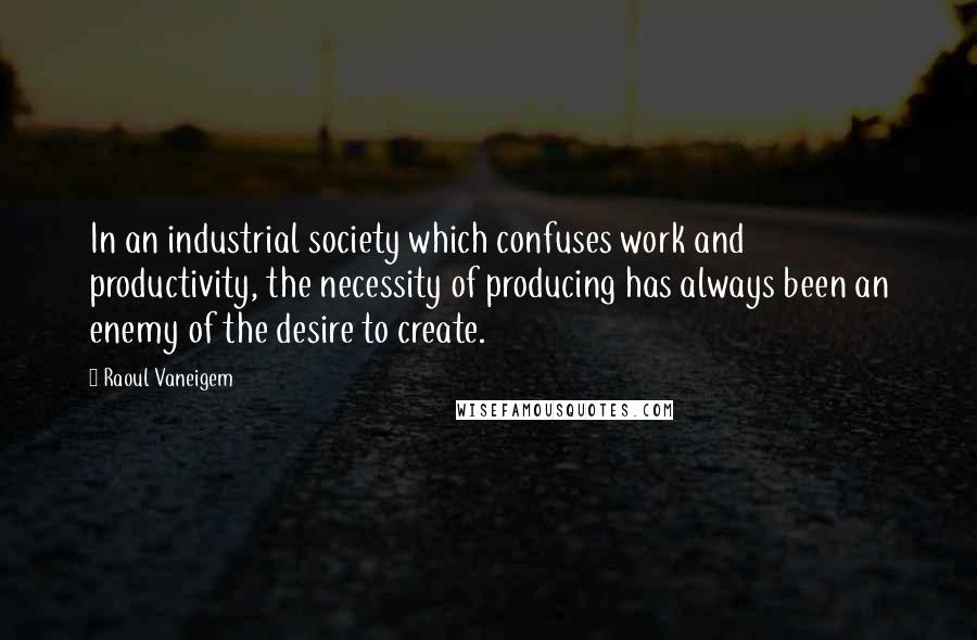 Raoul Vaneigem Quotes: In an industrial society which confuses work and productivity, the necessity of producing has always been an enemy of the desire to create.