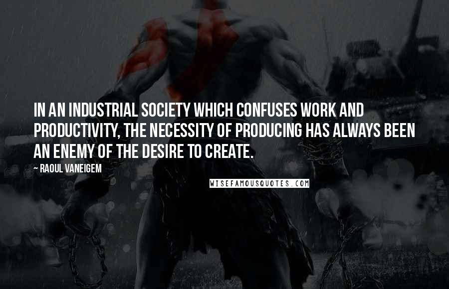 Raoul Vaneigem Quotes: In an industrial society which confuses work and productivity, the necessity of producing has always been an enemy of the desire to create.