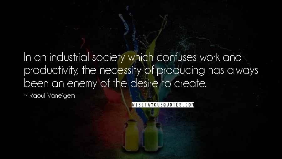 Raoul Vaneigem Quotes: In an industrial society which confuses work and productivity, the necessity of producing has always been an enemy of the desire to create.