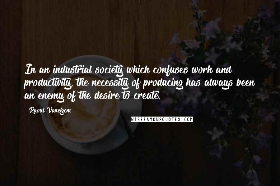 Raoul Vaneigem Quotes: In an industrial society which confuses work and productivity, the necessity of producing has always been an enemy of the desire to create.